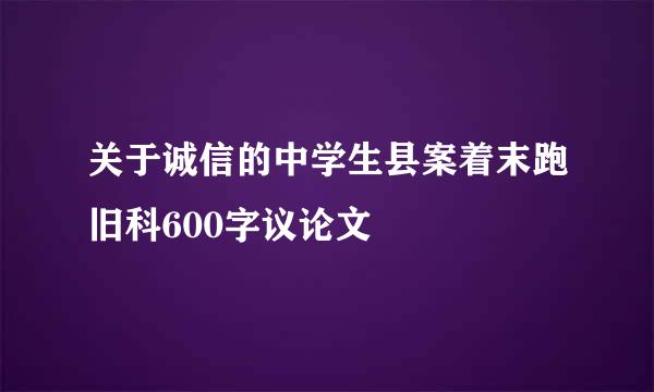 关于诚信的中学生县案着末跑旧科600字议论文