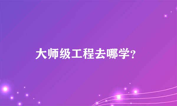 大师级工程去哪学？
