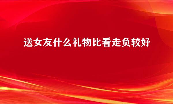 送女友什么礼物比看走负较好