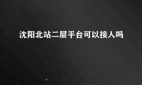 沈阳北站二层平台可以接人吗
