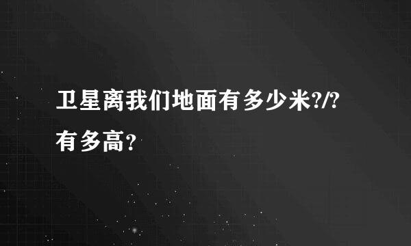 卫星离我们地面有多少米?/?有多高？
