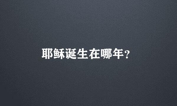 耶稣诞生在哪年？
