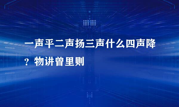 一声平二声扬三声什么四声降?物讲曾里则
