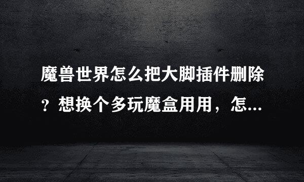 魔兽世界怎么把大脚插件删除？想换个多玩魔盒用用，怎么设置成和大脚一样不用单独开启？小白求详细