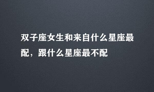 双子座女生和来自什么星座最配，跟什么星座最不配