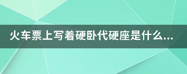 火车票上写着硬卧代硬座是什么意思？能不能睡硬卧啊！