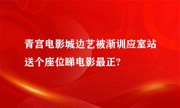 青宫电影城边艺被渐训应室站送个座位睇电影最正?