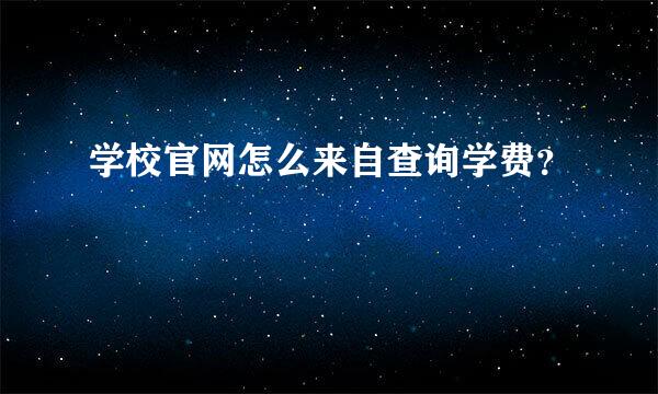 学校官网怎么来自查询学费？