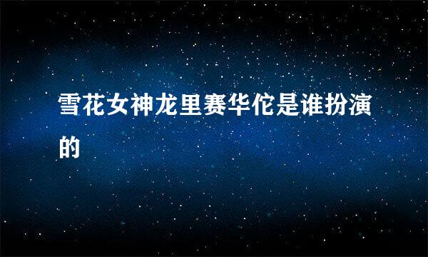 雪花女神龙里赛华佗是谁扮演的