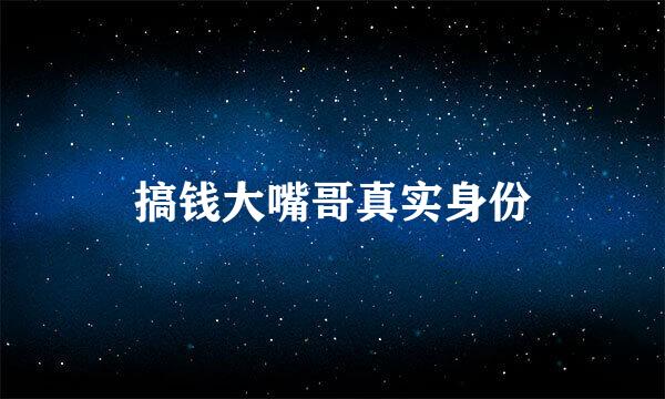 搞钱大嘴哥真实身份