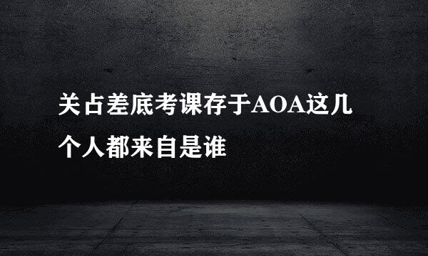 关占差底考课存于AOA这几个人都来自是谁