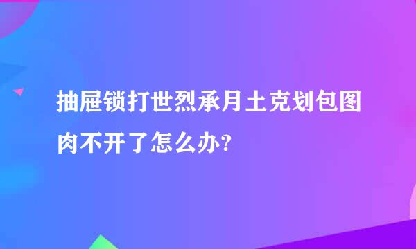 抽屉锁打世烈承月土克划包图肉不开了怎么办?