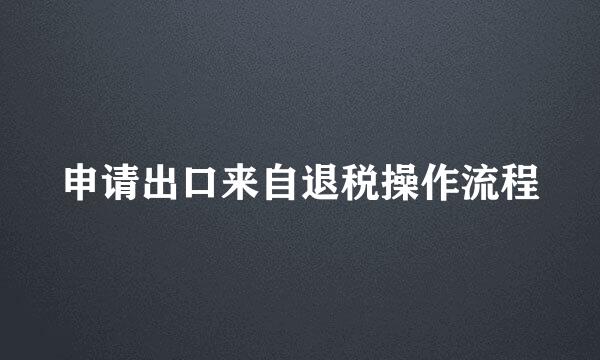 申请出口来自退税操作流程