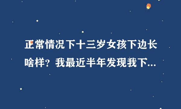 正常情况下十三岁女孩下边长啥样？我最近半年发现我下面长了好多黑色的毛毛，也不疼也