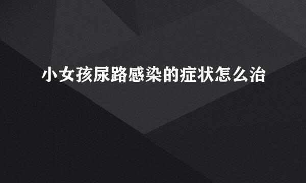 小女孩尿路感染的症状怎么治