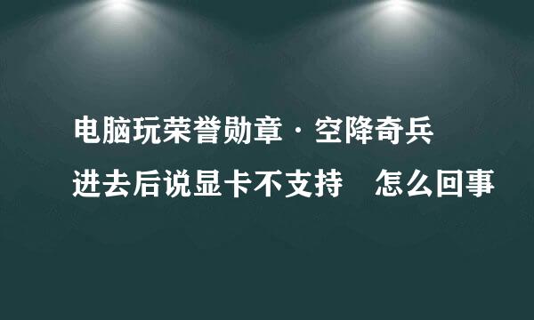 电脑玩荣誉勋章·空降奇兵 进去后说显卡不支持 怎么回事