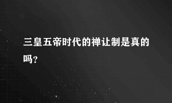 三皇五帝时代的禅让制是真的吗？
