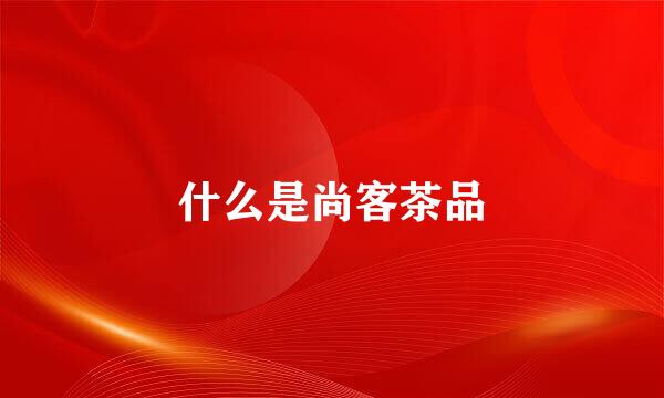 什么是尚客茶品