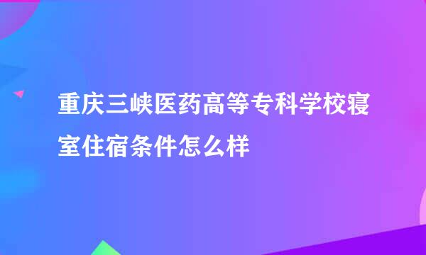 重庆三峡医药高等专科学校寝室住宿条件怎么样