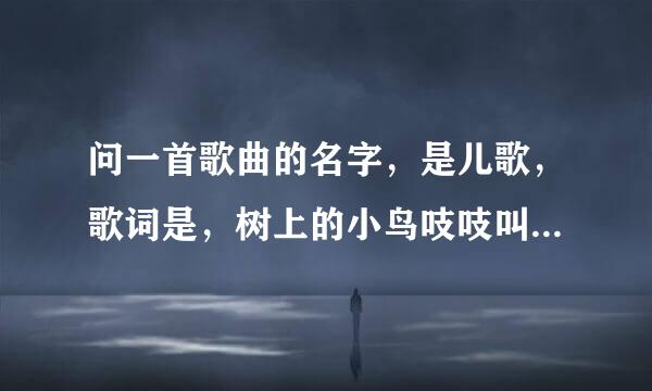 问一首歌曲的名字，是儿歌，歌词是，树上的小鸟吱吱叫，可爱的宝宝上学校，快乐的一天开始了？