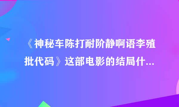 《神秘车陈打耐阶静啊语李殖批代码》这部电影的结局什来自么意思？