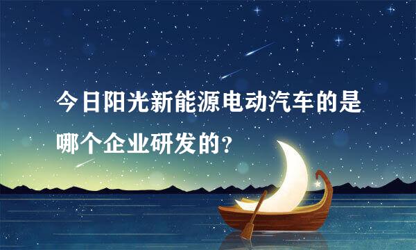 今日阳光新能源电动汽车的是哪个企业研发的？