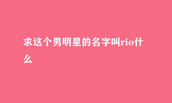 求这个男明星的名字叫rio什么