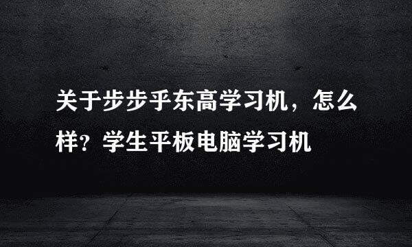 关于步步乎东高学习机，怎么样？学生平板电脑学习机