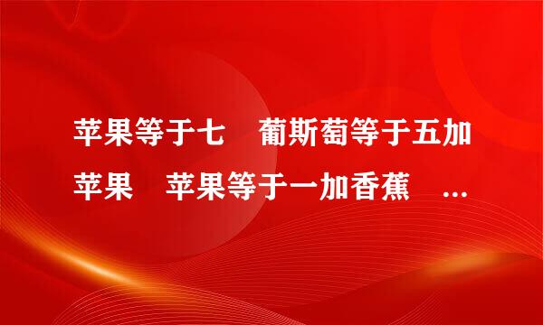 苹果等于七 葡斯萄等于五加苹果 苹果等于一加香蕉 苹果加葡萄加香蕉等于二十一