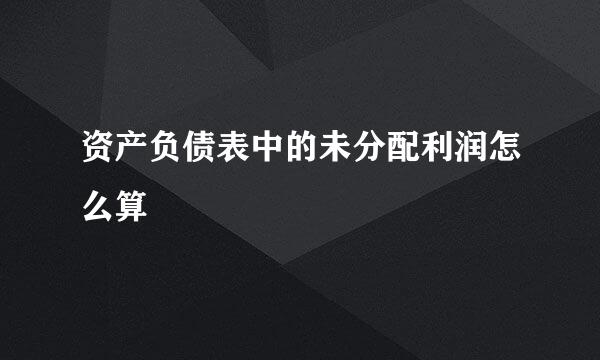 资产负债表中的未分配利润怎么算