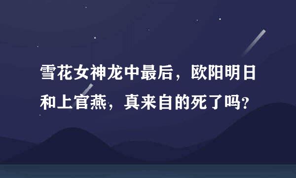雪花女神龙中最后，欧阳明日和上官燕，真来自的死了吗？