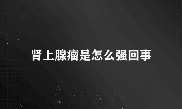 肾上腺瘤是怎么强回事