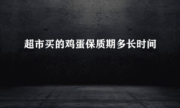 超市买的鸡蛋保质期多长时间