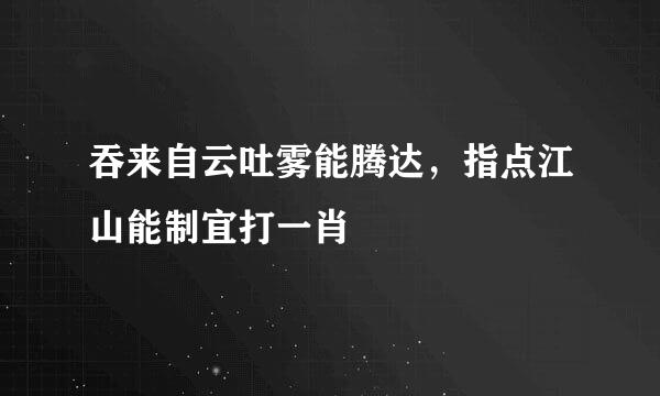 吞来自云吐雾能腾达，指点江山能制宜打一肖