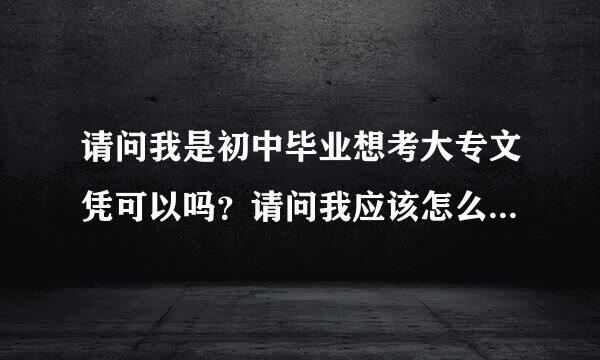 请问我是初中毕业想考大专文凭可以吗？请问我应该怎么做来自？