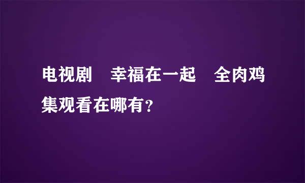 电视剧 幸福在一起 全肉鸡集观看在哪有？