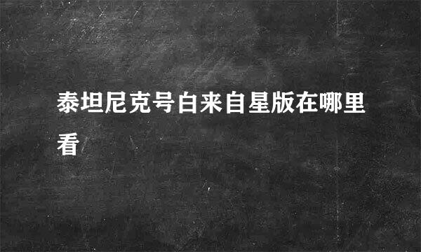 泰坦尼克号白来自星版在哪里看
