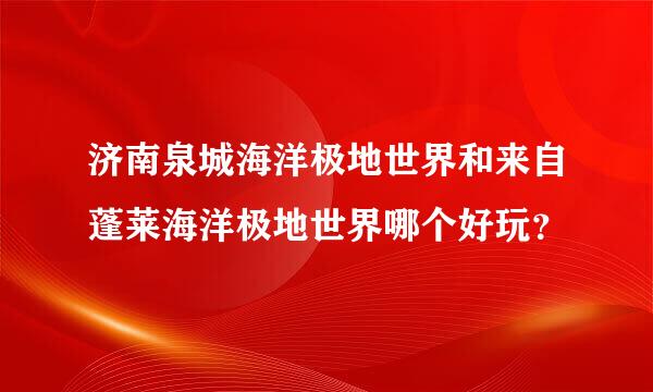 济南泉城海洋极地世界和来自蓬莱海洋极地世界哪个好玩？