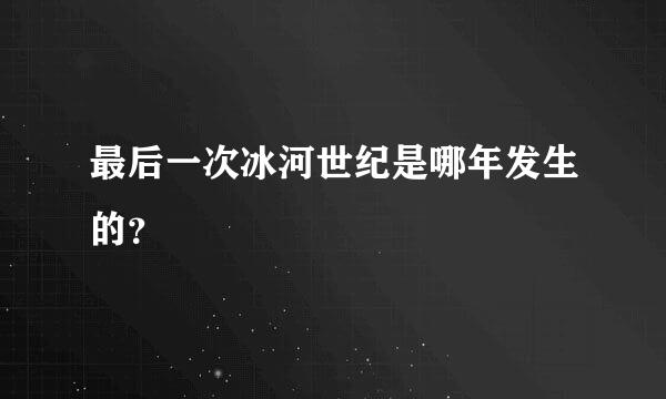 最后一次冰河世纪是哪年发生的？