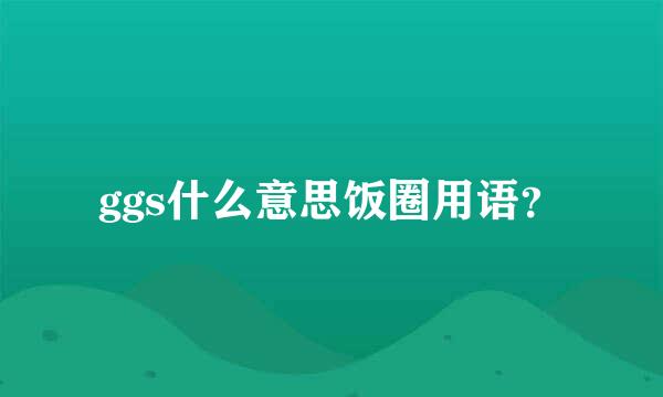 ggs什么意思饭圈用语？