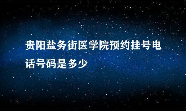 贵阳盐务街医学院预约挂号电话号码是多少