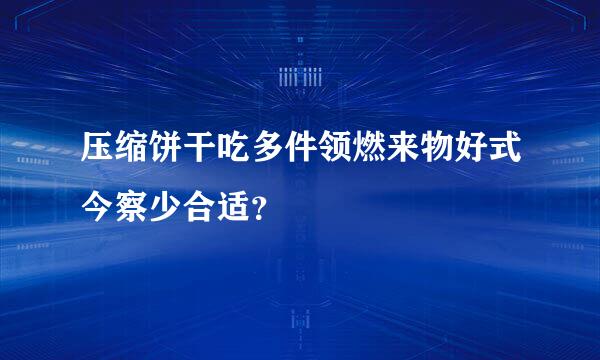 压缩饼干吃多件领燃来物好式今察少合适？