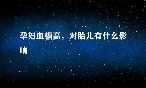 孕妇血糖高，对胎儿有什么影响