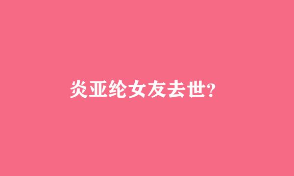 炎亚纶女友去世？