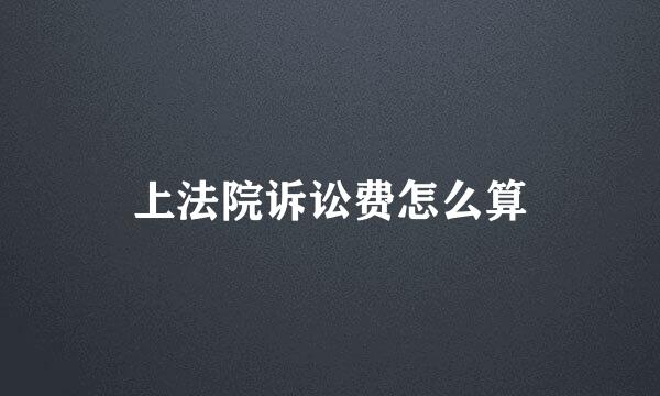 上法院诉讼费怎么算