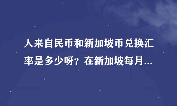 人来自民币和新加坡币兑换汇率是多少呀？在新加坡每月一般生活开销需要多少？包括房360问答租、伙食费等等。