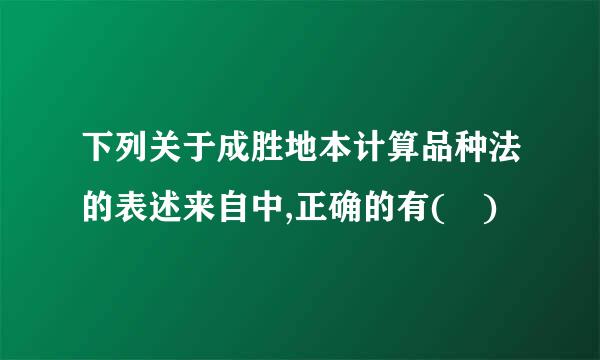 下列关于成胜地本计算品种法的表述来自中,正确的有( )