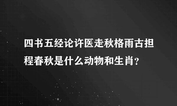 四书五经论许医走秋格雨古担程春秋是什么动物和生肖？