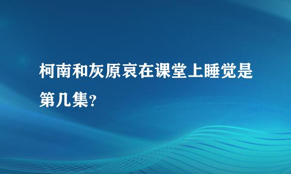 柯南和灰原哀在课堂上睡觉是第几集？