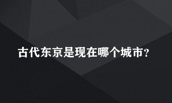 古代东京是现在哪个城市？